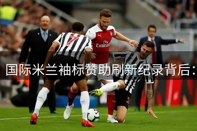 国际米兰袖标赞助刷新纪录背后：解析意甲商业开发困局