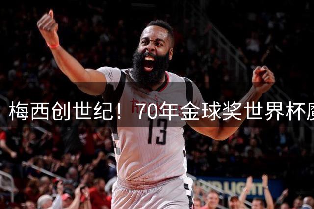梅西创世纪！70年金球奖世界杯魔咒终被阿根廷天王终结