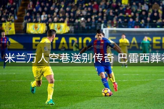 米兰万人空巷送别传奇 巴雷西葬礼现感人一幕